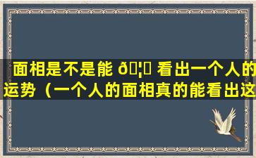 面相是不是能 🦋 看出一个人的运势（一个人的面相真的能看出这个人的运势吗）